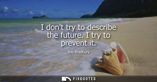 Small: I dont try to describe the future. I try to prevent it