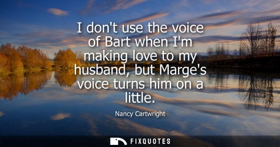 Small: I dont use the voice of Bart when Im making love to my husband, but Marges voice turns him on a little