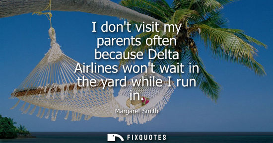 Small: I dont visit my parents often because Delta Airlines wont wait in the yard while I run in