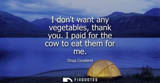 Small: I dont want any vegetables, thank you. I paid for the cow to eat them for me - Doug Coupland