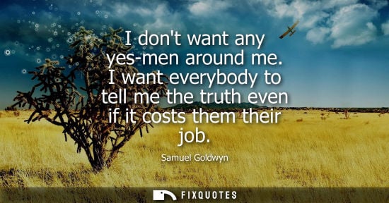 Small: I dont want any yes-men around me. I want everybody to tell me the truth even if it costs them their jo