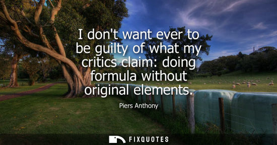 Small: I dont want ever to be guilty of what my critics claim: doing formula without original elements