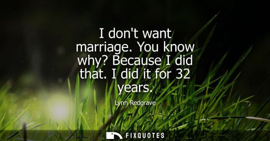 Small: I dont want marriage. You know why? Because I did that. I did it for 32 years