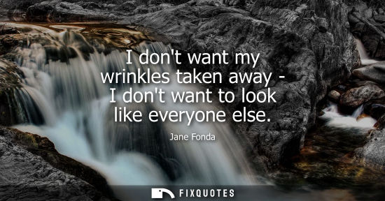 Small: I dont want my wrinkles taken away - I dont want to look like everyone else