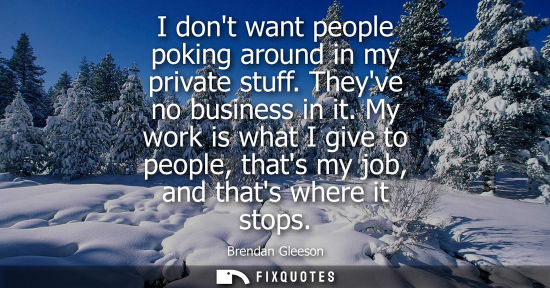 Small: I dont want people poking around in my private stuff. Theyve no business in it. My work is what I give 