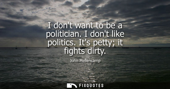 Small: I dont want to be a politician. I dont like politics. Its petty it fights dirty