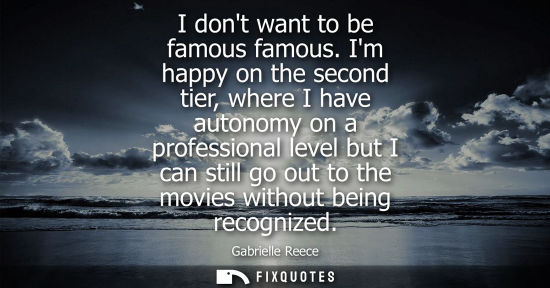 Small: I dont want to be famous famous. Im happy on the second tier, where I have autonomy on a professional l