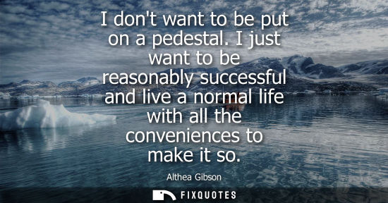 Small: I dont want to be put on a pedestal. I just want to be reasonably successful and live a normal life wit