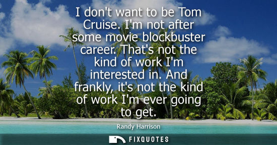 Small: I dont want to be Tom Cruise. Im not after some movie blockbuster career. Thats not the kind of work Im