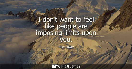 Small: I dont want to feel like people are imposing limits upon you