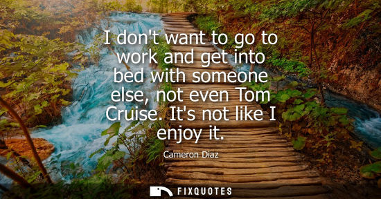Small: I dont want to go to work and get into bed with someone else, not even Tom Cruise. Its not like I enjoy