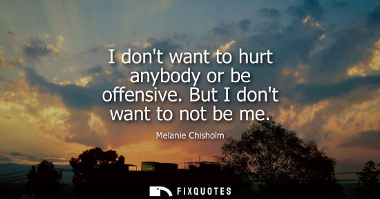 Small: I dont want to hurt anybody or be offensive. But I dont want to not be me