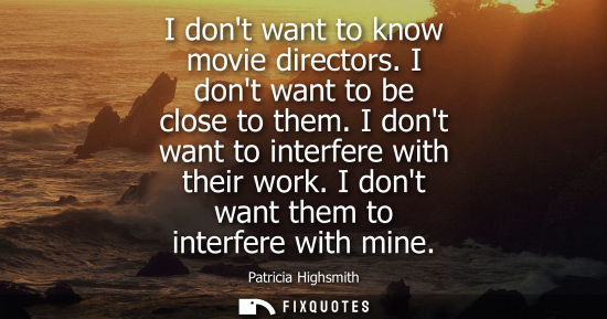 Small: I dont want to know movie directors. I dont want to be close to them. I dont want to interfere with the
