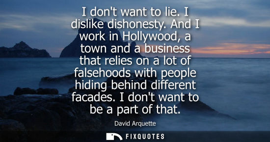 Small: I dont want to lie. I dislike dishonesty. And I work in Hollywood, a town and a business that relies on