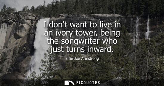 Small: I dont want to live in an ivory tower, being the songwriter who just turns inward