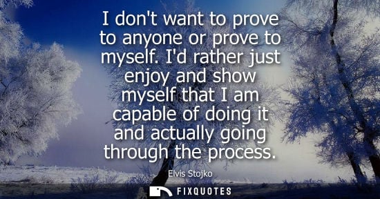 Small: I dont want to prove to anyone or prove to myself. Id rather just enjoy and show myself that I am capab