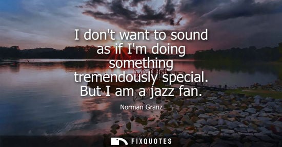 Small: I dont want to sound as if Im doing something tremendously special. But I am a jazz fan