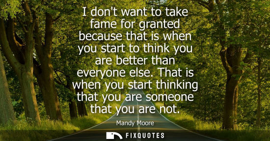 Small: I dont want to take fame for granted because that is when you start to think you are better than everyo