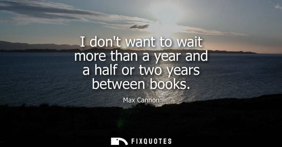 Small: I dont want to wait more than a year and a half or two years between books