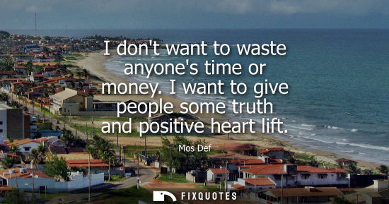 Small: I dont want to waste anyones time or money. I want to give people some truth and positive heart lift