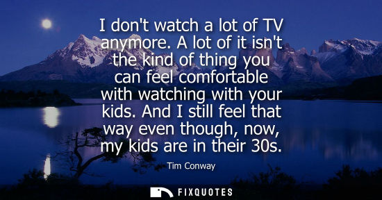 Small: I dont watch a lot of TV anymore. A lot of it isnt the kind of thing you can feel comfortable with watc