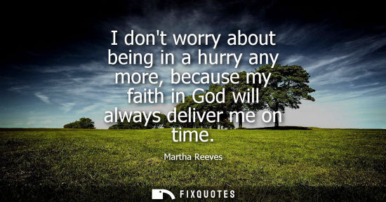 Small: I dont worry about being in a hurry any more, because my faith in God will always deliver me on time