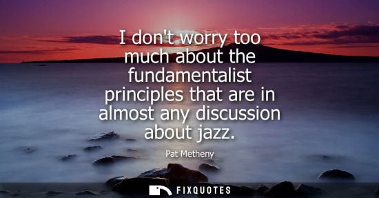 Small: I dont worry too much about the fundamentalist principles that are in almost any discussion about jazz