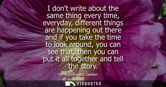 Small: I dont write about the same thing every time, everyday, different things are happening out there and if you ta