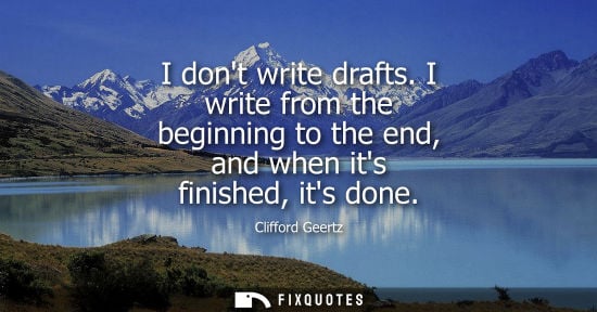 Small: I dont write drafts. I write from the beginning to the end, and when its finished, its done