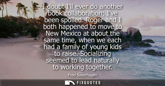 Small: I doubt Ill ever do another book collaboration Ive been spoiled. Roger and I both happened to move to N