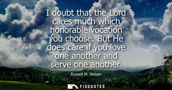 Small: I doubt that the Lord cares much which honorable vocation you choose. But He does care if you love one 