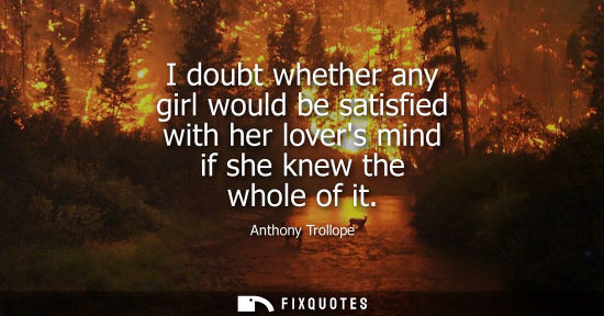 Small: I doubt whether any girl would be satisfied with her lovers mind if she knew the whole of it