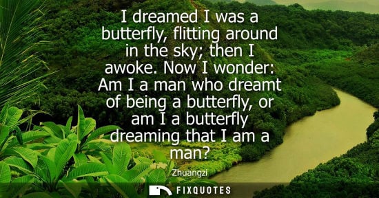 Small: I dreamed I was a butterfly, flitting around in the sky then I awoke. Now I wonder: Am I a man who drea