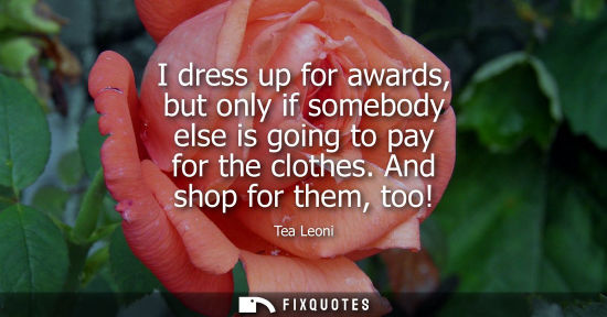 Small: I dress up for awards, but only if somebody else is going to pay for the clothes. And shop for them, to
