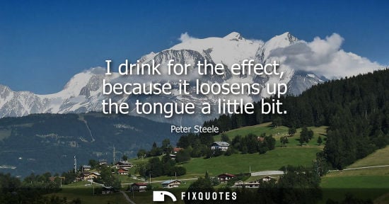 Small: I drink for the effect, because it loosens up the tongue a little bit