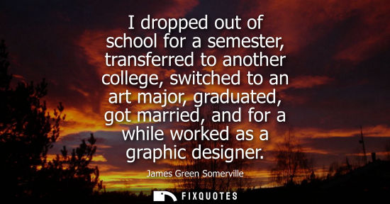 Small: I dropped out of school for a semester, transferred to another college, switched to an art major, gradu