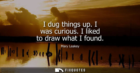 Small: I dug things up. I was curious. I liked to draw what I found