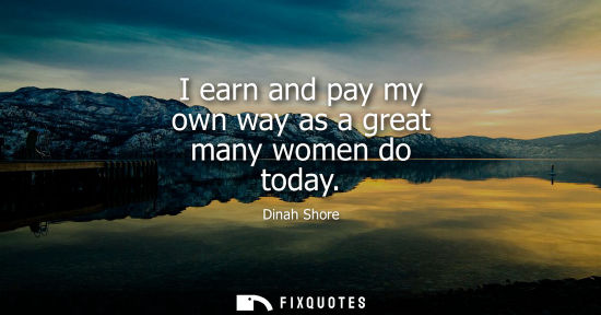 Small: I earn and pay my own way as a great many women do today