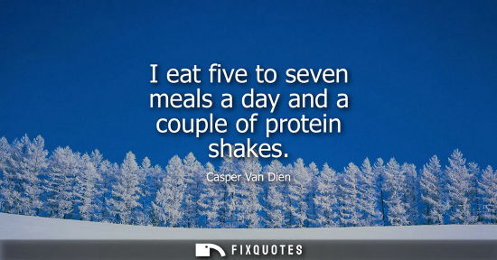 Small: I eat five to seven meals a day and a couple of protein shakes