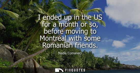 Small: I ended up in the US for a month or so, before moving to Montreal with some Romanian friends - Nadia Comaneci