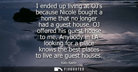 Small: I ended up living at OJs because Nicole bought a home that no longer had a guest house. OJ offered his 