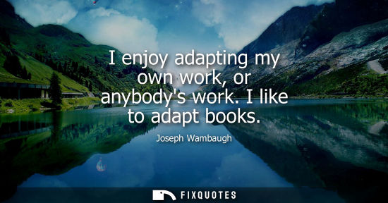 Small: I enjoy adapting my own work, or anybodys work. I like to adapt books