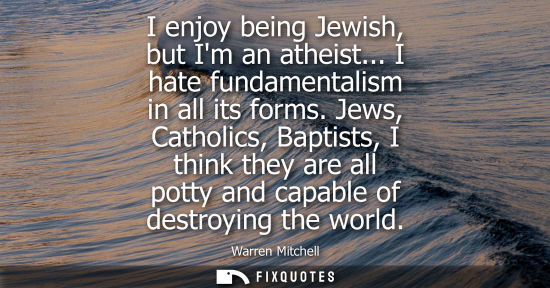 Small: I enjoy being Jewish, but Im an atheist... I hate fundamentalism in all its forms. Jews, Catholics, Bap