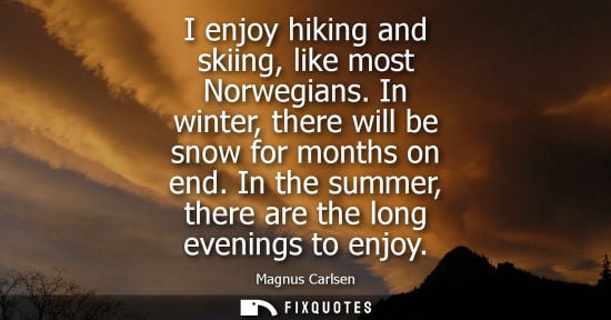 Small: I enjoy hiking and skiing, like most Norwegians. In winter, there will be snow for months on end. In the summe