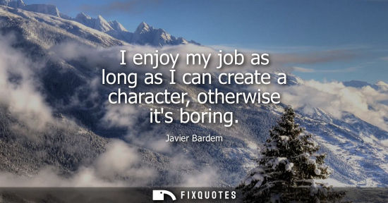 Small: I enjoy my job as long as I can create a character, otherwise its boring