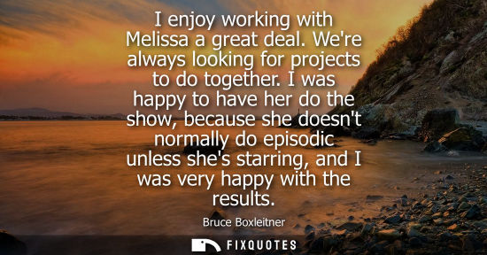 Small: I enjoy working with Melissa a great deal. Were always looking for projects to do together. I was happy