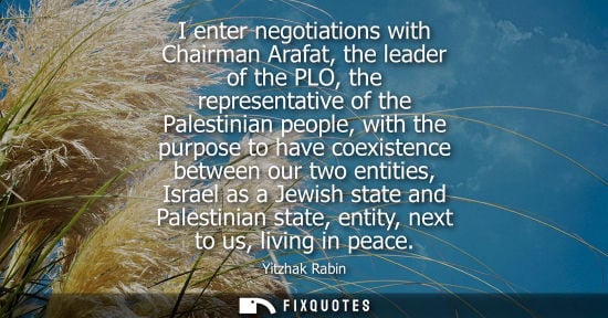 Small: I enter negotiations with Chairman Arafat, the leader of the PLO, the representative of the Palestinian people
