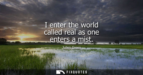 Small: I enter the world called real as one enters a mist