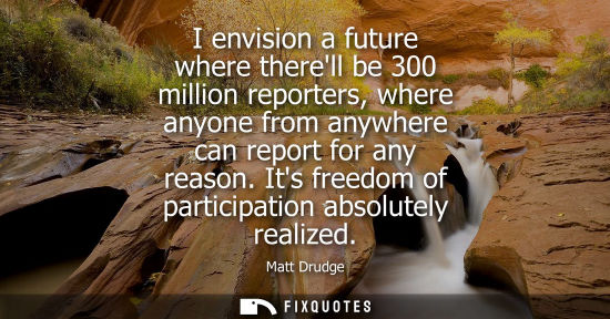 Small: I envision a future where therell be 300 million reporters, where anyone from anywhere can report for a