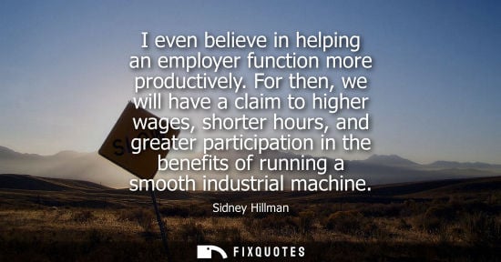 Small: I even believe in helping an employer function more productively. For then, we will have a claim to hig